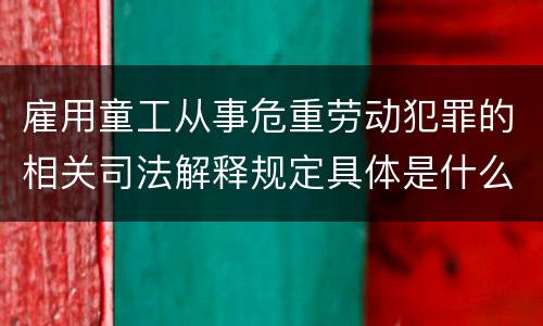 雇用童工从事危重劳动犯罪的相关司法解释规定具体是什么