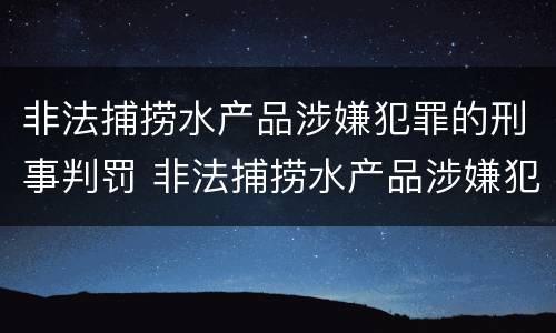 非法捕捞水产品涉嫌犯罪的刑事判罚 非法捕捞水产品涉嫌犯罪的刑事判罚依据