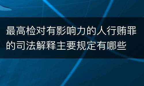 最高检对有影响力的人行贿罪的司法解释主要规定有哪些