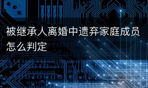 被继承人离婚中遗弃家庭成员怎么判定