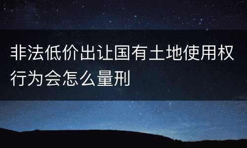 非法低价出让国有土地使用权行为会怎么量刑