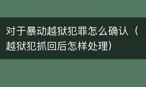 对于暴动越狱犯罪怎么确认（越狱犯抓回后怎样处理）