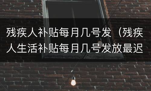 残疾人补贴每月几号发（残疾人生活补贴每月几号发放最迟什么时候）