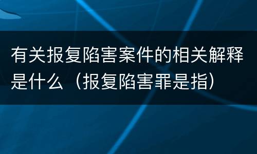 有关报复陷害案件的相关解释是什么（报复陷害罪是指）
