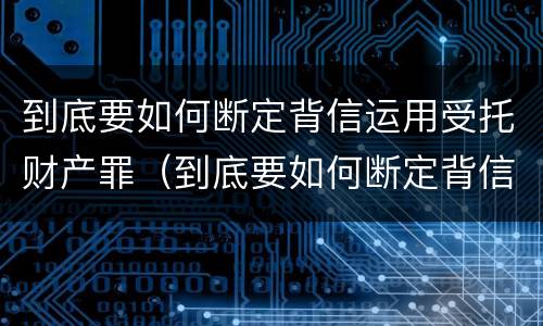 到底要如何断定背信运用受托财产罪（到底要如何断定背信运用受托财产罪行）