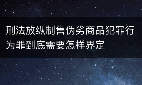 刑法放纵制售伪劣商品犯罪行为罪到底需要怎样界定