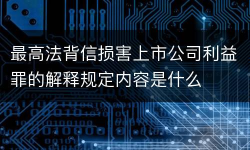最高法背信损害上市公司利益罪的解释规定内容是什么