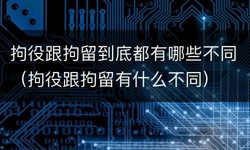 拘役跟拘留到底都有哪些不同（拘役跟拘留有什么不同）
