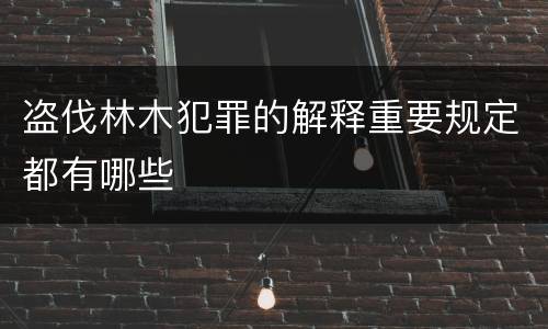 盗伐林木犯罪的解释重要规定都有哪些