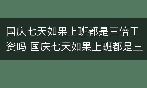 国庆七天如果上班都是三倍工资吗 国庆七天如果上班都是三倍工资吗怎么算
