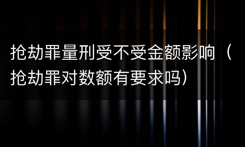 抢劫罪量刑受不受金额影响（抢劫罪对数额有要求吗）