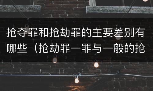 抢夺罪和抢劫罪的主要差别有哪些（抢劫罪一罪与一般的抢劫罪区别）