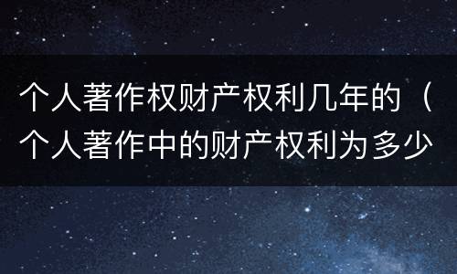个人著作权财产权利几年的（个人著作中的财产权利为多少年）