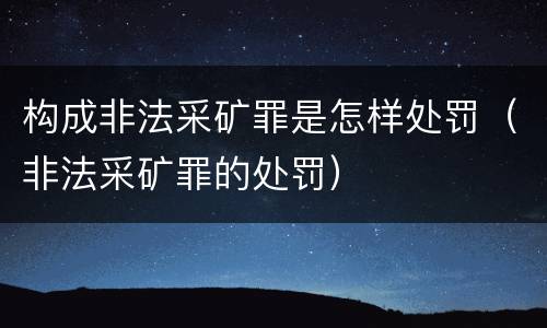 构成非法采矿罪是怎样处罚（非法采矿罪的处罚）