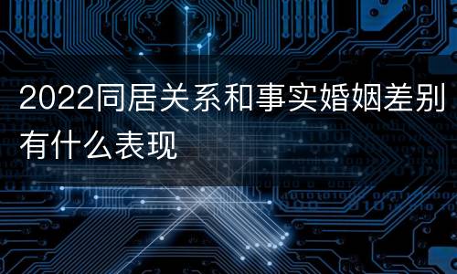 2022同居关系和事实婚姻差别有什么表现