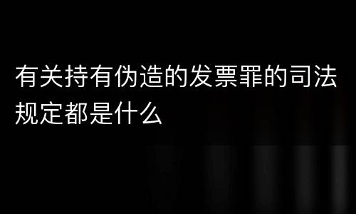 有关持有伪造的发票罪的司法规定都是什么