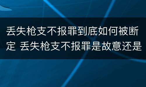 丢失枪支不报罪到底如何被断定 丢失枪支不报罪是故意还是过失