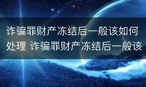 诈骗罪财产冻结后一般该如何处理 诈骗罪财产冻结后一般该如何处理案件