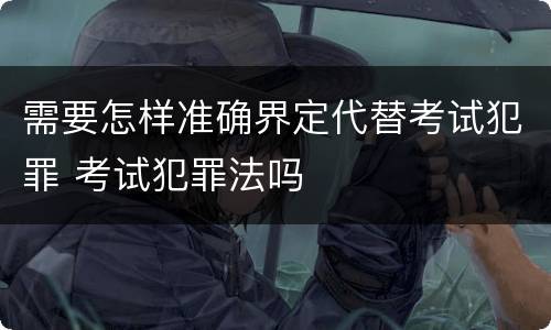 需要怎样准确界定代替考试犯罪 考试犯罪法吗