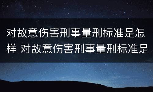 对故意伤害刑事量刑标准是怎样 对故意伤害刑事量刑标准是怎样计算的
