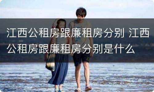 江西公租房跟廉租房分别 江西公租房跟廉租房分别是什么