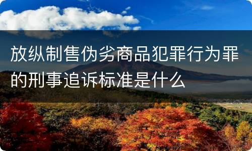 放纵制售伪劣商品犯罪行为罪的刑事追诉标准是什么