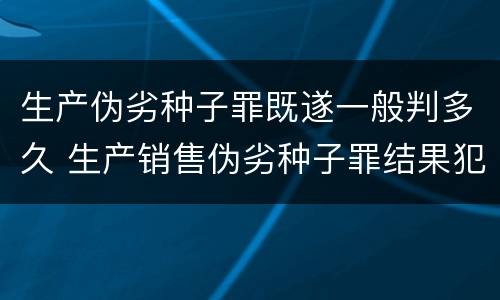 生产伪劣种子罪既遂一般判多久 生产销售伪劣种子罪结果犯
