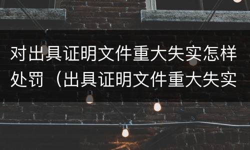 对出具证明文件重大失实怎样处罚（出具证明文件重大失实罪与提供虚假）