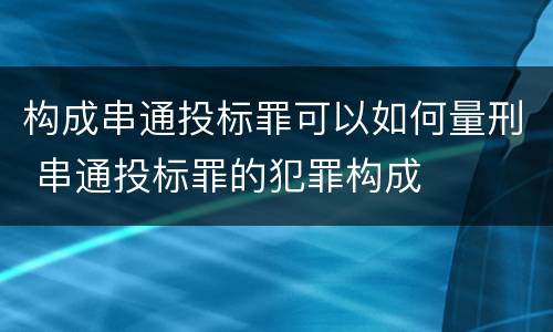 构成串通投标罪可以如何量刑 串通投标罪的犯罪构成