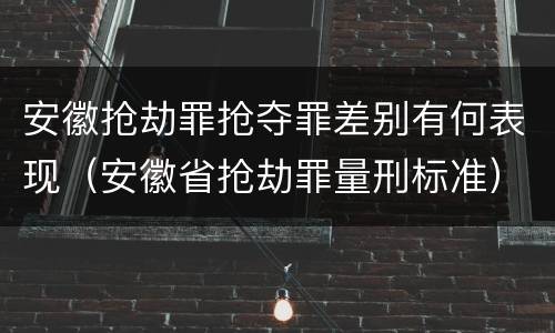 安徽抢劫罪抢夺罪差别有何表现（安徽省抢劫罪量刑标准）