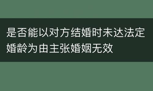是否能以对方结婚时未达法定婚龄为由主张婚姻无效