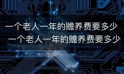 一个老人一年的赡养费要多少 一个老人一年的赡养费要多少合适