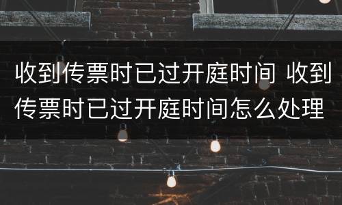 收到传票时已过开庭时间 收到传票时已过开庭时间怎么处理