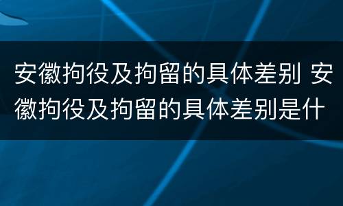 安徽拘役及拘留的具体差别 安徽拘役及拘留的具体差别是什么
