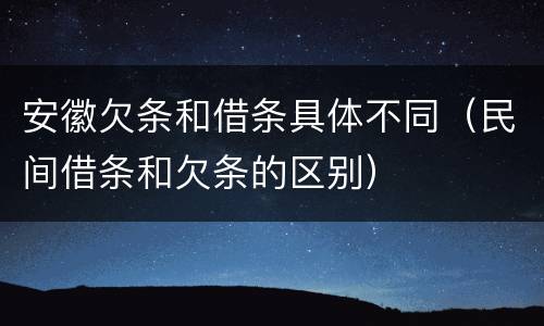 安徽欠条和借条具体不同（民间借条和欠条的区别）