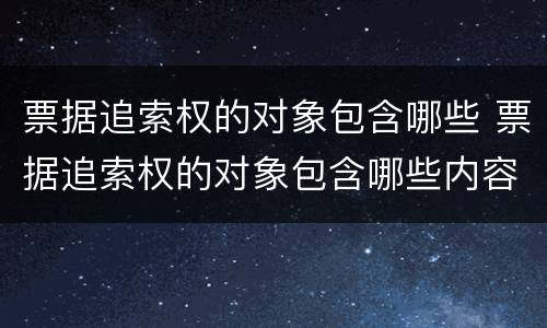 票据追索权的对象包含哪些 票据追索权的对象包含哪些内容