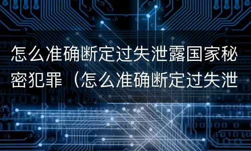 怎么准确断定过失泄露国家秘密犯罪（怎么准确断定过失泄露国家秘密犯罪记录）