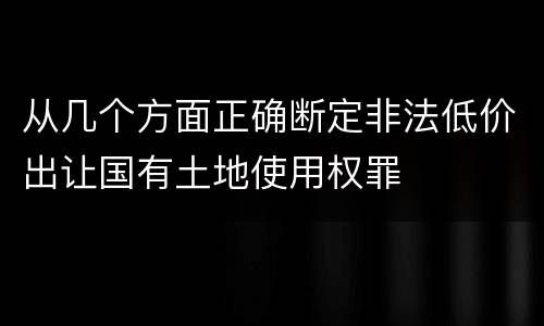 从几个方面正确断定非法低价出让国有土地使用权罪