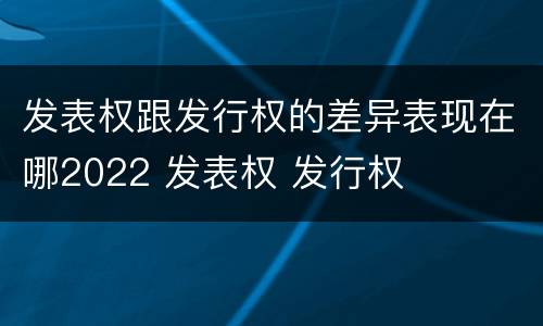 发表权跟发行权的差异表现在哪2022 发表权 发行权