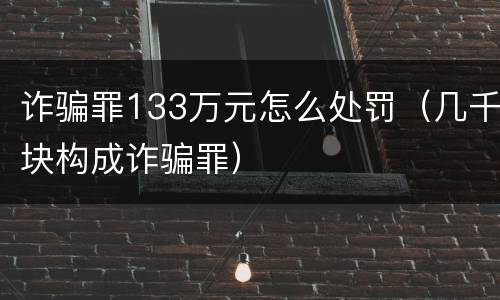 诈骗罪133万元怎么处罚（几千块构成诈骗罪）