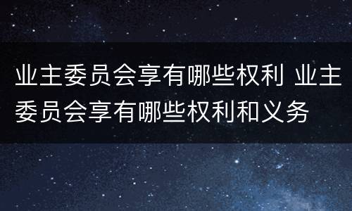 业主委员会享有哪些权利 业主委员会享有哪些权利和义务