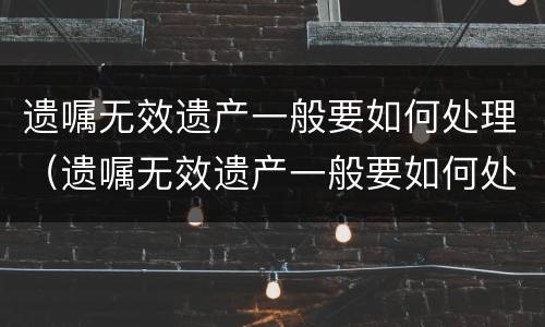 遗嘱无效遗产一般要如何处理（遗嘱无效遗产一般要如何处理才能生效）
