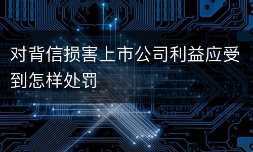 对背信损害上市公司利益应受到怎样处罚