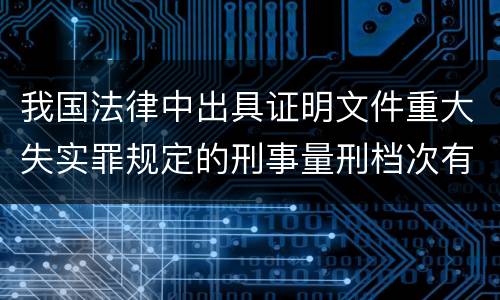 我国法律中出具证明文件重大失实罪规定的刑事量刑档次有哪些