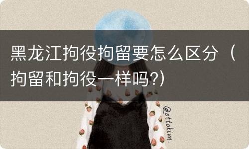 黑龙江拘役拘留要怎么区分（拘留和拘役一样吗?）