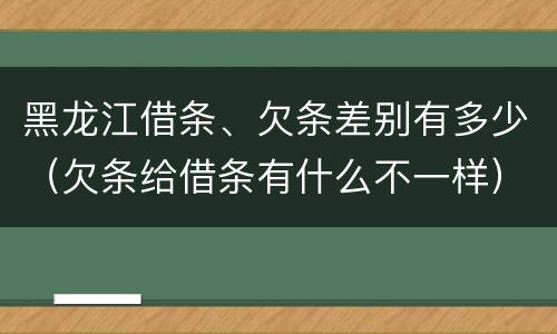 黑龙江借条、欠条差别有多少（欠条给借条有什么不一样）