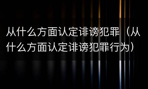 从什么方面认定诽谤犯罪（从什么方面认定诽谤犯罪行为）