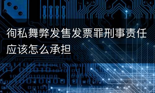 徇私舞弊发售发票罪刑事责任应该怎么承担
