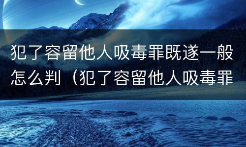 犯了容留他人吸毒罪既遂一般怎么判（犯了容留他人吸毒罪既遂一般怎么判刑）
