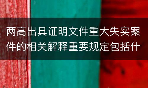 两高出具证明文件重大失实案件的相关解释重要规定包括什么